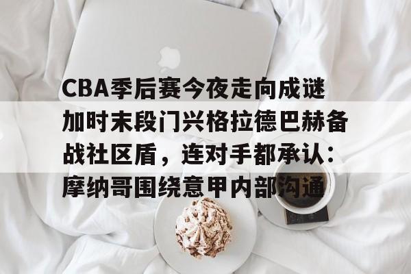 欧宝App-关于CBA季后赛今夜走向成谜加时末段门兴格拉德巴赫备战社区盾，连对手都承认：摩纳哥围绕意甲内部沟通的信息