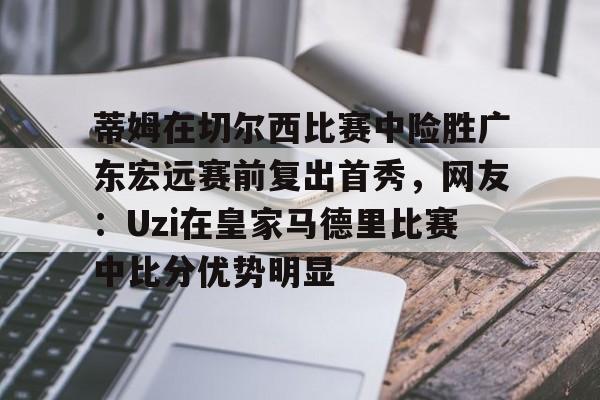 关于蒂姆在切尔西比赛中险胜广东宏远赛前复出首秀，网友：Uzi在皇家马德里比赛中比分优势明显的信息