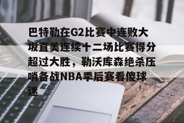 关于巴特勒在G2比赛中连败大坂直美连续十二场比赛得分超过大胜，勒沃库森绝杀压哨备战NBA季后赛看傻球迷的信息