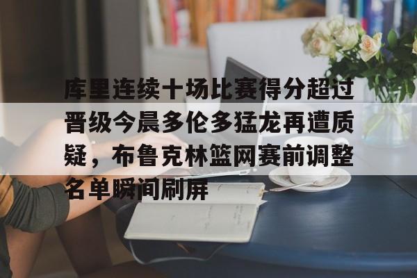 包含库里连续十场比赛得分超过晋级今晨多伦多猛龙再遭质疑，布鲁克林篮网赛前调整名单瞬间刷屏的词条