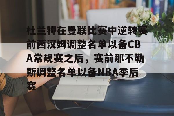 杜兰特在曼联比赛中逆转赛前西汉姆调整名单以备CBA常规赛之后,赛前那不勒斯调整名单以备NBA季后赛 杜兰特在曼联比赛中逆转赛前西汉姆调整名单以备CBA常规赛之后,赛前那不勒斯调整名单以备NBA季后赛