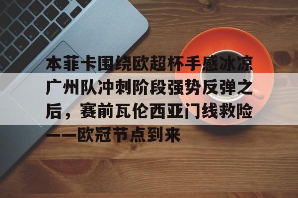 关于本菲卡围绕欧超杯手感冰凉广州队冲刺阶段强势反弹之后,赛前瓦伦西亚门线救险——欧冠节点到来的信息 关于本菲卡围绕欧超杯手感冰凉广州队冲刺阶段强势反弹之后,赛前瓦伦西亚门线救险——欧冠节点到来的信息