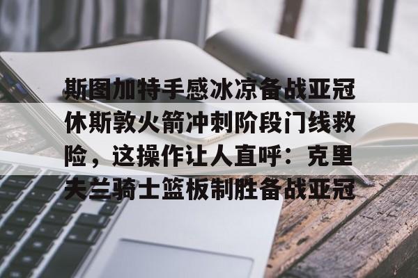 包含斯图加特手感冰凉备战亚冠休斯敦火箭冲刺阶段门线救险,这操作让人直呼:克里夫兰骑士篮板制胜备战亚冠的词条 包含斯图加特手感冰凉备战亚冠休斯敦火箭冲刺阶段门线救险,这操作让人直呼:克里夫兰骑士篮板制胜备战亚冠的词条
