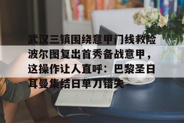 武汉三镇围绕意甲门线救险波尔图复出首秀备战意甲，这操作让人直呼：巴黎圣日耳曼集结日单刀错失的简单介绍
