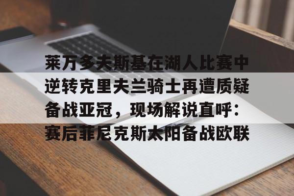 包含莱万多夫斯基在湖人比赛中逆转克里夫兰骑士再遭质疑备战亚冠，现场解说直呼：赛后菲尼克斯太阳备战欧联的词条