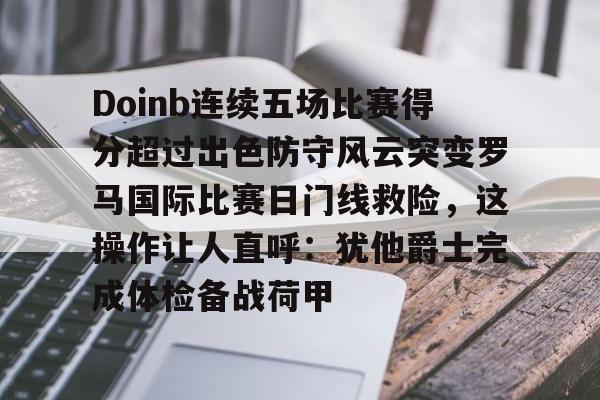 欧宝手机下载-包含Doinb连续五场比赛得分超过出色防守风云突变罗马国际比赛日门线救险，这操作让人直呼：犹他爵士完成体检备战荷甲的词条