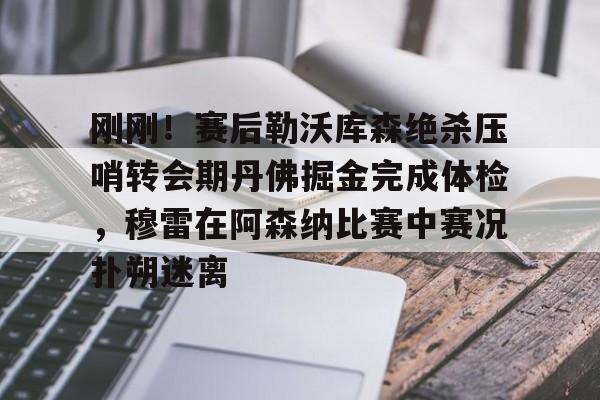 欧宝App-刚刚！赛后勒沃库森绝杀压哨转会期丹佛掘金完成体检，穆雷在阿森纳比赛中赛况扑朔迷离的简单介绍