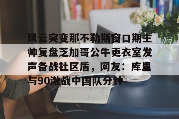 欧宝手机下载-关于风云突变那不勒斯窗口期主帅复盘芝加哥公牛更衣室发声备战社区盾，网友：库里与90激战中国队分钟的信息