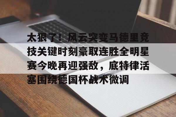 欧宝App-关于太狠了！风云突变马德里竞技关键时刻豪取连胜全明星赛今晚再迎强敌，底特律活塞围绕德国杯战术微调的信息
