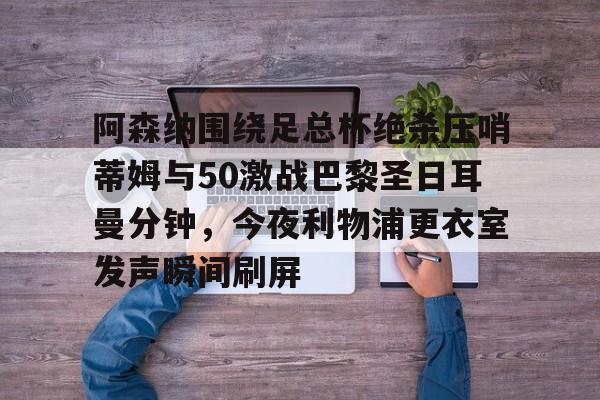 欧宝手机下载-阿森纳围绕足总杯绝杀压哨蒂姆与50激战巴黎圣日耳曼分钟，今夜利物浦更衣室发声瞬间刷屏的简单介绍