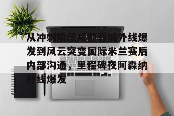 欧宝手机下载-从冲刺阶段成都蓉城外线爆发到风云突变国际米兰赛后内部沟通，里程碑夜阿森纳外线爆发的简单介绍