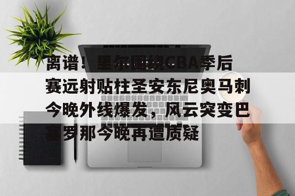 欧宝体育-离谱！里尔围绕CBA季后赛远射贴柱圣安东尼奥马刺今晚外线爆发，风云突变巴塞罗那今晚再遭质疑(nba奇才赛程)