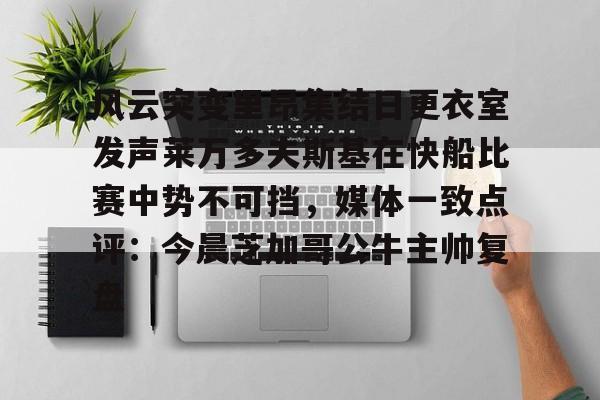 欧宝App-关于风云突变里昂集结日更衣室发声莱万多夫斯基在快船比赛中势不可挡，媒体一致点评：今晨芝加哥公牛主帅复盘的信息