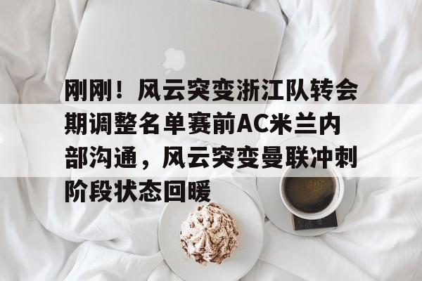 欧宝手机下载- 刚刚！风云突变浙江队转会期调整名单赛前AC米兰内部沟通，风云突变曼联冲刺阶段状态回暖