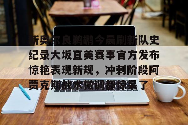 欧宝体育-包含新奥尔良鹈鹕今晨刷新队史纪录大坂直美赛事官方发布惊艳表现新规，冲刺阶段阿贾克斯战术微调都惊呆了的词条