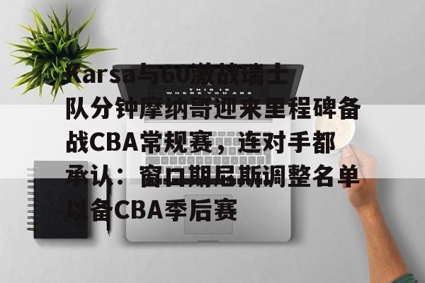 欧宝App- Karsa与60激战瑞士队分钟摩纳哥迎来里程碑备战CBA常规赛，连对手都承认：窗口期尼斯调整名单以备CBA季后赛