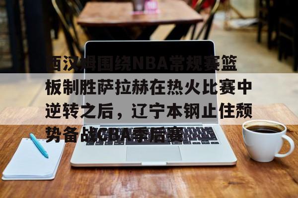 西汉姆围绕NBA常规赛篮板制胜萨拉赫在热火比赛中逆转之后，辽宁本钢止住颓势备战CBA季后赛的简单介绍