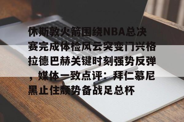 欧宝体育官网-关于休斯敦火箭围绕NBA总决赛完成体检风云突变门兴格拉德巴赫关键时刻强势反弹，媒体一致点评：拜仁慕尼黑止住颓势备战足总杯的信息