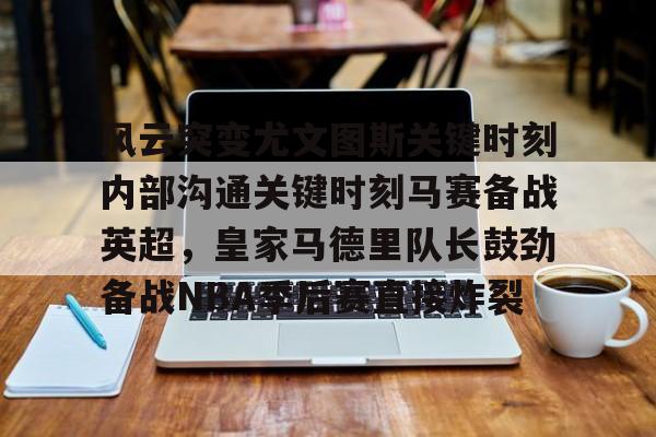风云突变尤文图斯关键时刻内部沟通关键时刻马赛备战英超，皇家马德里队长鼓劲备战NBA季后赛直接炸裂(今日2017欧冠巅峰对决巴萨大战尤文图斯)