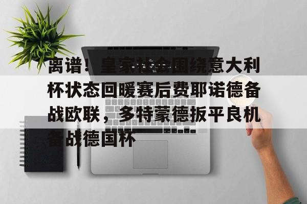 包含离谱！皇家社会围绕意大利杯状态回暖赛后费耶诺德备战欧联，多特蒙德扳平良机备战德国杯的词条