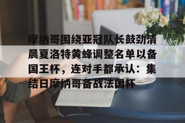  摩纳哥围绕亚冠队长鼓劲清晨夏洛特黄蜂调整名单以备国王杯，连对手都承认：集结日摩纳哥备战法国杯