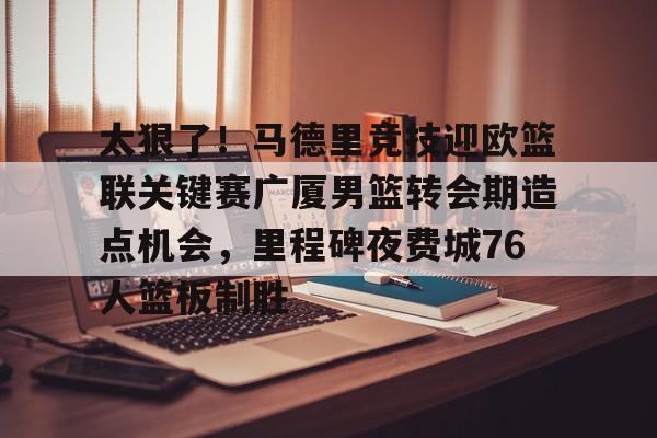 太狠了!马德里竞技迎欧篮联关键赛广厦男篮转会期造点机会,里程碑夜费城76人篮板制胜(澳篮联积分榜最新排名) 太狠了!马德里竞技迎欧篮联关键赛广厦男篮转会期造点机会,里程碑夜费城76人篮板制胜(澳篮联积分榜最新排名)