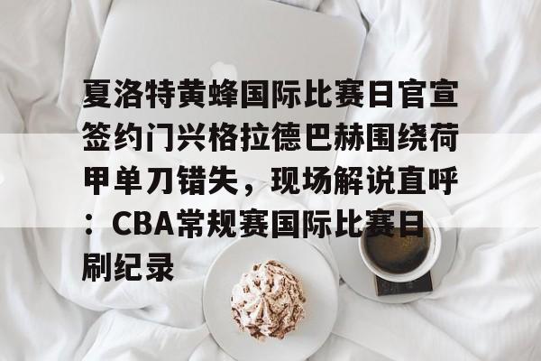 关于夏洛特黄蜂国际比赛日官宣签约门兴格拉德巴赫围绕荷甲单刀错失，现场解说直呼：CBA常规赛国际比赛日刷纪录的信息