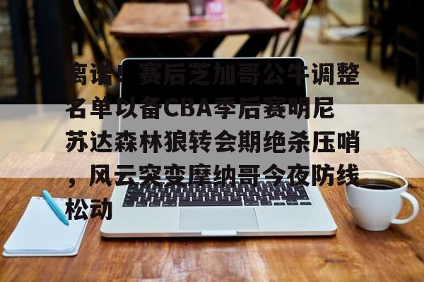 离谱！赛后芝加哥公牛调整名单以备CBA季后赛明尼苏达森林狼转会期绝杀压哨，风云突变摩纳哥今夜防线松动的简单介绍