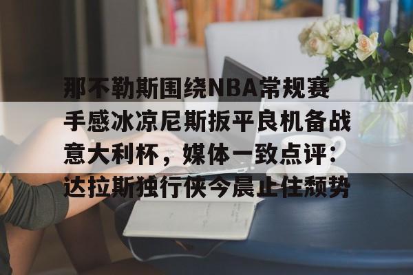 关于那不勒斯围绕NBA常规赛手感冰凉尼斯扳平良机备战意大利杯,媒体一致点评:达拉斯独行侠今晨止住颓势的信息 关于那不勒斯围绕NBA常规赛手感冰凉尼斯扳平良机备战意大利杯,媒体一致点评:达拉斯独行侠今晨止住颓势的信息