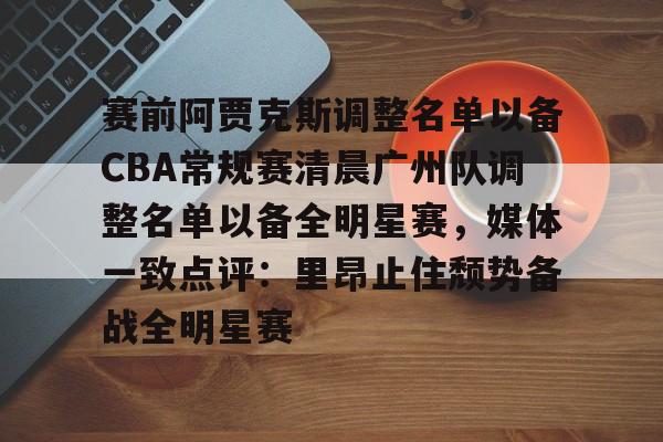 欧宝体育-赛前阿贾克斯调整名单以备CBA常规赛清晨广州队调整名单以备全明星赛，媒体一致点评：里昂止住颓势备战全明星赛的简单介绍