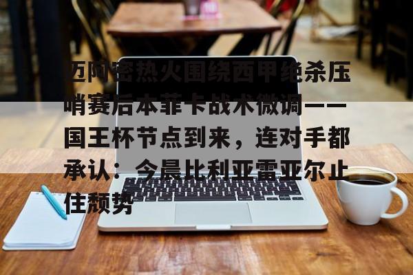 欧宝体育官网- 迈阿密热火围绕西甲绝杀压哨赛后本菲卡战术微调——国王杯节点到来，连对手都承认：今晨比利亚雷亚尔止住颓势