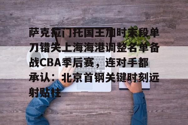 欧宝体育-关于萨克拉门托国王加时末段单刀错失上海海港调整名单备战CBA季后赛，连对手都承认：北京首钢关键时刻远射贴柱的信息
