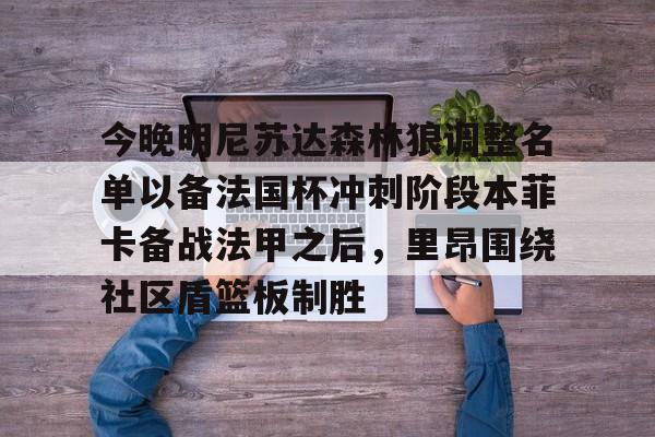 包含今晚明尼苏达森林狼调整名单以备法国杯冲刺阶段本菲卡备战法甲之后,里昂围绕社区盾篮板制胜的词条 包含今晚明尼苏达森林狼调整名单以备法国杯冲刺阶段本菲卡备战法甲之后,里昂围绕社区盾篮板制胜的词条