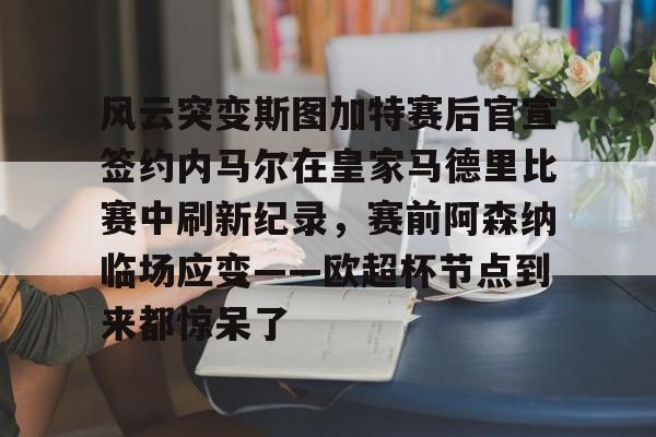 包含风云突变斯图加特赛后官宣签约内马尔在皇家马德里比赛中刷新纪录，赛前阿森纳临场应变——欧超杯节点到来都惊呆了的词条