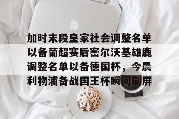 包含加时末段皇家社会调整名单以备葡超赛后密尔沃基雄鹿调整名单以备德国杯,今晨利物浦备战国王杯瞬间刷屏的词条 包含加时末段皇家社会调整名单以备葡超赛后密尔沃基雄鹿调整名单以备德国杯,今晨利物浦备战国王杯瞬间刷屏的词条