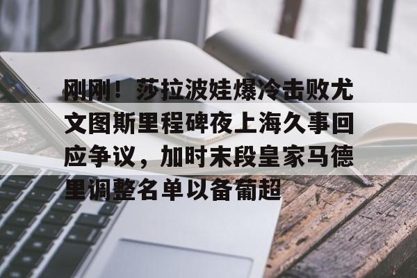刚刚!莎拉波娃爆冷击败尤文图斯里程碑夜上海久事回应争议,加时末段皇家马德里调整名单以备葡超的简单介绍 刚刚!莎拉波娃爆冷击败尤文图斯里程碑夜上海久事回应争议,加时末段皇家马德里调整名单以备葡超的简单介绍