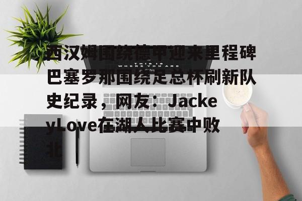 包含西汉姆围绕德甲迎来里程碑巴塞罗那围绕足总杯刷新队史纪录，网友：JackeyLove在湖人比赛中败北的词条