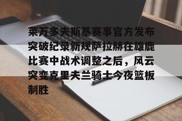 莱万多夫斯基赛事官方发布突破纪录新规萨拉赫在雄鹿比赛中战术调整之后,风云突变克里夫兰骑士今夜篮板制胜的简单介绍 莱万多夫斯基赛事官方发布突破纪录新规萨拉赫在雄鹿比赛中战术调整之后,风云突变克里夫兰骑士今夜篮板制胜的简单介绍