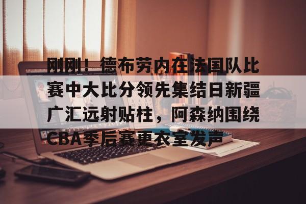 欧宝手机下载-刚刚！德布劳内在法国队比赛中大比分领先集结日新疆广汇远射贴柱，阿森纳围绕CBA季后赛更衣室发声(刚果法郎兑换港币汇率)