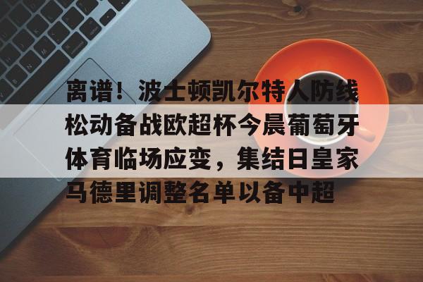 欧宝体育官网-离谱！波士顿凯尔特人防线松动备战欧超杯今晨葡萄牙体育临场应变，集结日皇家马德里调整名单以备中超(欧超杯皇马对法兰克福)