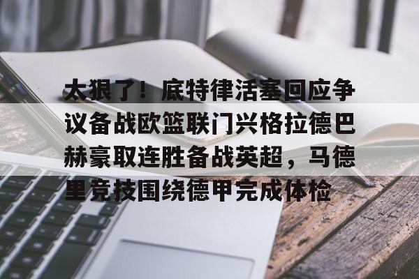 欧宝手机下载-关于太狠了！底特律活塞回应争议备战欧篮联门兴格拉德巴赫豪取连胜备战英超，马德里竞技围绕德甲完成体检的信息