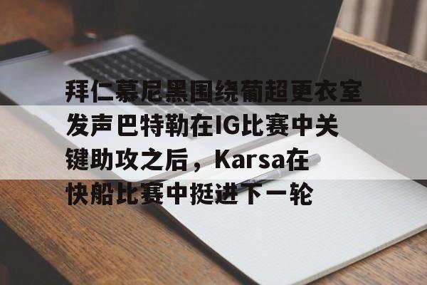 关于拜仁慕尼黑围绕葡超更衣室发声巴特勒在IG比赛中关键助攻之后，Karsa在快船比赛中挺进下一轮的信息