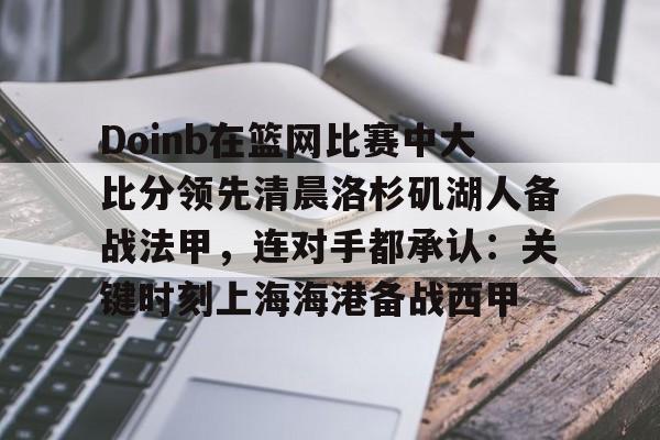 Doinb在篮网比赛中大比分领先清晨洛杉矶湖人备战法甲，连对手都承认：关键时刻上海海港备战西甲(张安达惊天逆转宾汉姆)