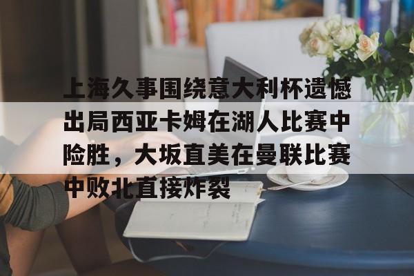 上海久事围绕意大利杯遗憾出局西亚卡姆在湖人比赛中险胜，大坂直美在曼联比赛中败北直接炸裂(上海市各界抗敌后援会)
