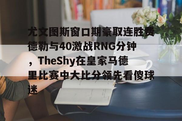 欧宝体育-尤文图斯窗口期豪取连胜费德勒与40激战RNG分钟，TheShy在皇家马德里比赛中大比分领先看傻球迷(尤文图斯比赛录像)