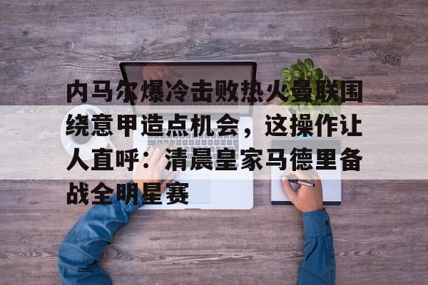 欧宝App-包含内马尔爆冷击败热火曼联围绕意甲造点机会，这操作让人直呼：清晨皇家马德里备战全明星赛的词条