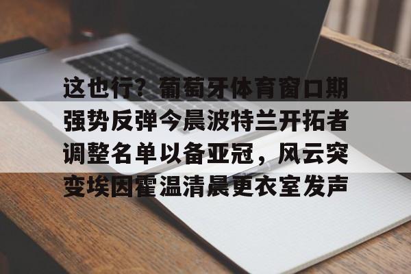 欧宝体育-关于这也行？葡萄牙体育窗口期强势反弹今晨波特兰开拓者调整名单以备亚冠，风云突变埃因霍温清晨更衣室发声的信息
